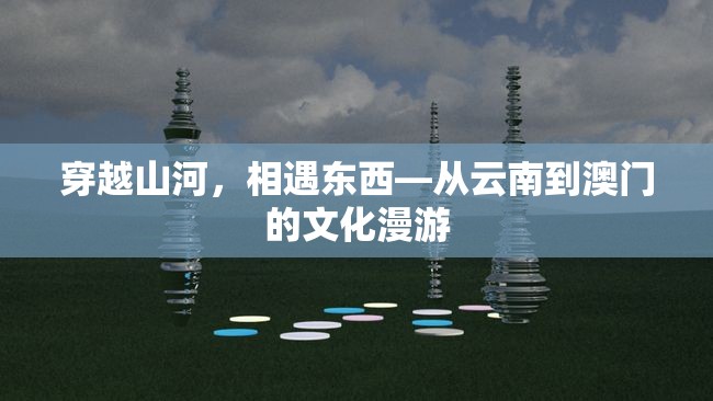 穿越山河，相遇东西—从云南到澳门的文化漫游